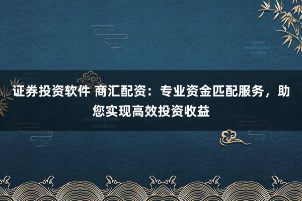 证券投资软件 商汇配资：专业资金匹配服务，助您实现高效投资收益