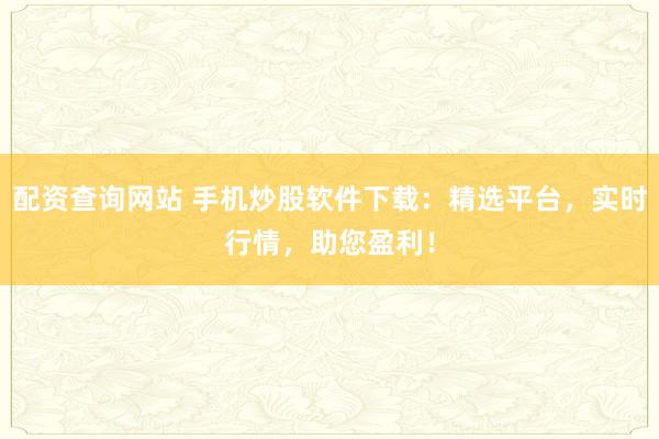 配资查询网站 手机炒股软件下载：精选平台，实时行情，助您盈利！