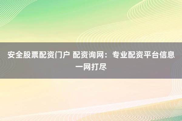 安全股票配资门户 配资询网：专业配资平台信息一网打尽