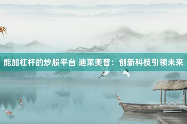 能加杠杆的炒股平台 迪莱奥普：创新科技引领未来