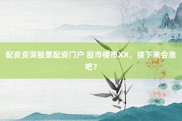 配资资深股票配资门户 股市楼市XX，接下来会涨吧？