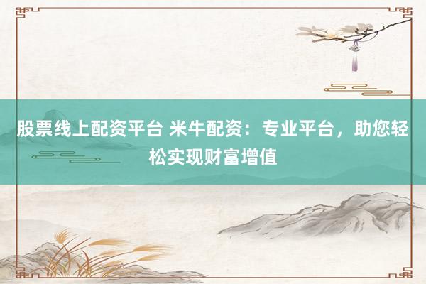 股票线上配资平台 米牛配资：专业平台，助您轻松实现财富增值