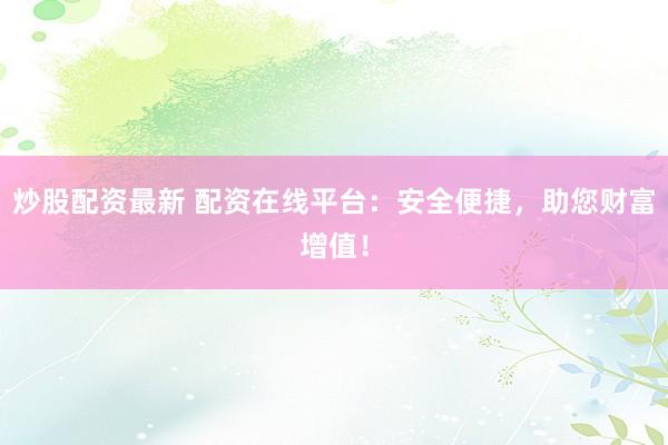 炒股配资最新 配资在线平台：安全便捷，助您财富增值！