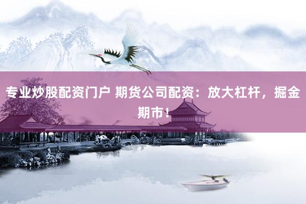 专业炒股配资门户 期货公司配资：放大杠杆，掘金期市！
