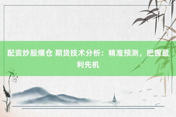 配资炒股爆仓 期货技术分析：精准预测，把握盈利先机