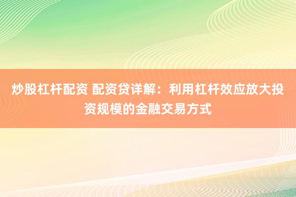 炒股杠杆配资 配资贷详解：利用杠杆效应放大投资规模的金融交易方式