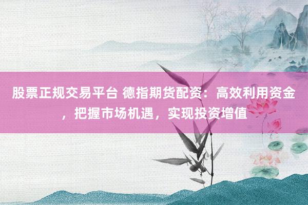股票正规交易平台 德指期货配资：高效利用资金，把握市场机遇，实现投资增值