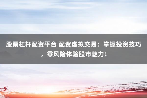 股票杠杆配资平台 配资虚拟交易：掌握投资技巧，零风险体验股市魅力！