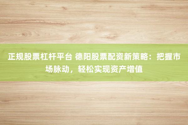 正规股票杠杆平台 德阳股票配资新策略：把握市场脉动，轻松实现资产增值