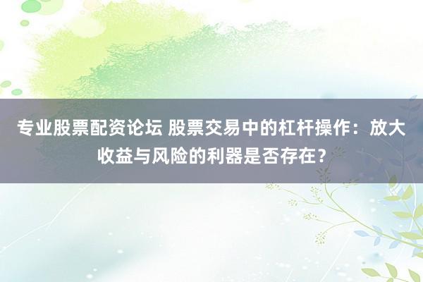 专业股票配资论坛 股票交易中的杠杆操作：放大收益与风险的利器是否存在？