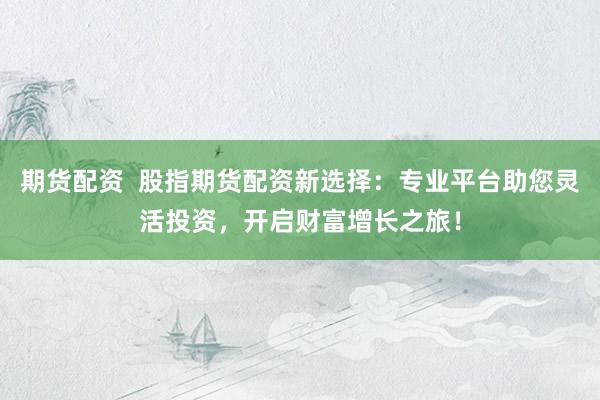 期货配资  股指期货配资新选择：专业平台助您灵活投资，开启财富增长之旅！
