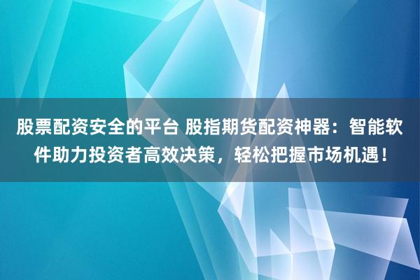 股票配资安全的平台 股指期货配资神器：智能软件助力投资者高效决策，轻松把握市场机遇！