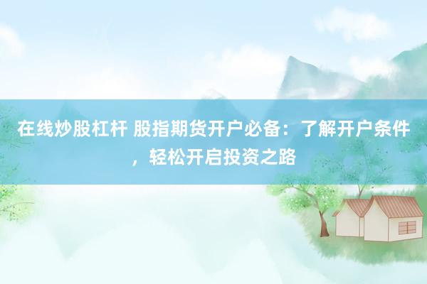 在线炒股杠杆 股指期货开户必备：了解开户条件，轻松开启投资之路