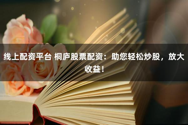 线上配资平台 桐庐股票配资：助您轻松炒股，放大收益！