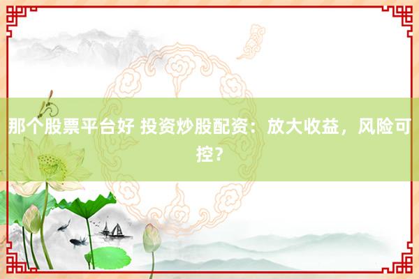 那个股票平台好 投资炒股配资：放大收益，风险可控？