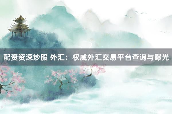 配资资深炒股 外汇：权威外汇交易平台查询与曝光