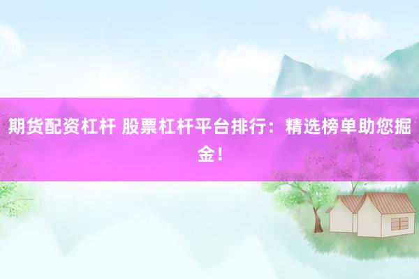 期货配资杠杆 股票杠杆平台排行：精选榜单助您掘金！
