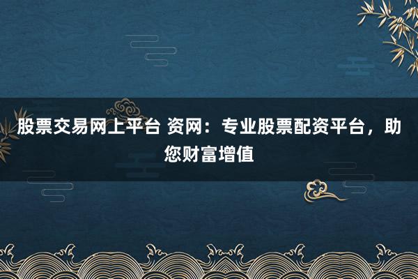 股票交易网上平台 资网：专业股票配资平台，助您财富增值