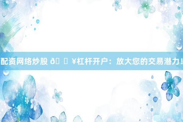 配资网络炒股 🔥杠杆开户：放大您的交易潜力！