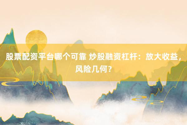 股票配资平台哪个可靠 炒股融资杠杆：放大收益，风险几何？
