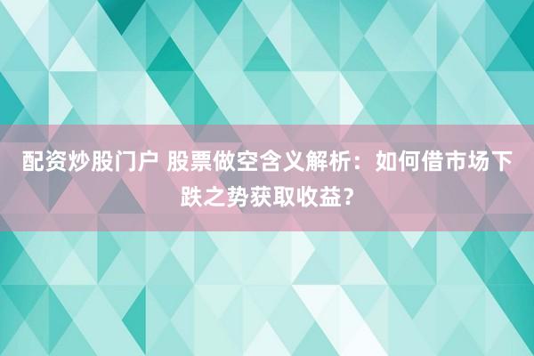配资炒股门户 股票做空含义解析：如何借市场下跌之势获取收益？
