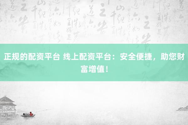 正规的配资平台 线上配资平台：安全便捷，助您财富增值！