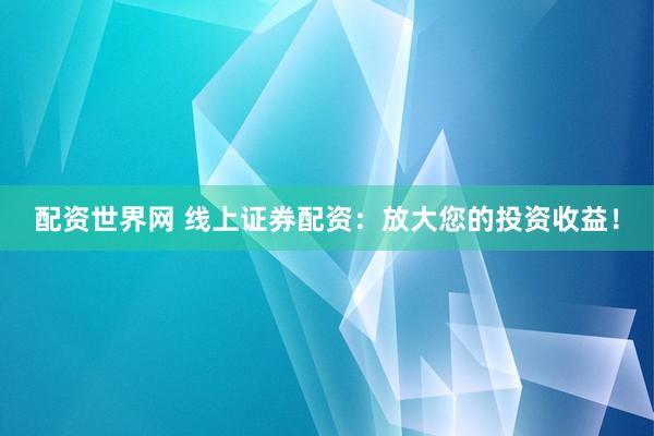 配资世界网 线上证券配资：放大您的投资收益！