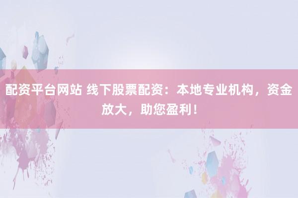 配资平台网站 线下股票配资：本地专业机构，资金放大，助您盈利！