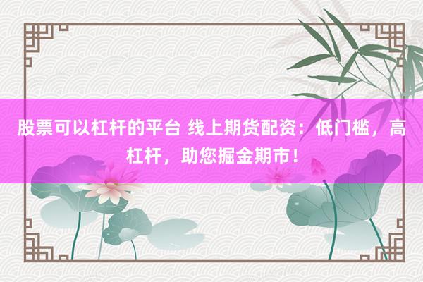 股票可以杠杆的平台 线上期货配资：低门槛，高杠杆，助您掘金期市！