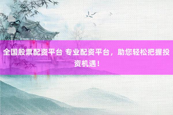 全国股票配资平台 专业配资平台，助您轻松把握投资机遇！