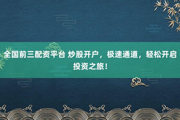 全国前三配资平台 炒股开户，极速通道，轻松开启投资之旅！