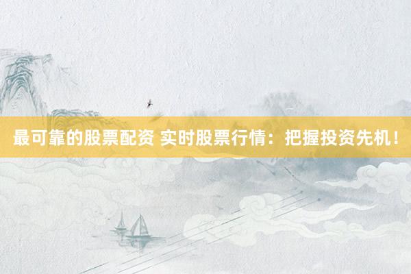 最可靠的股票配资 实时股票行情：把握投资先机！