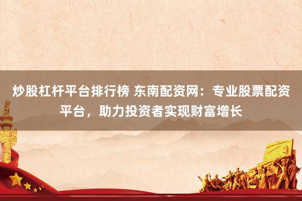 炒股杠杆平台排行榜 东南配资网：专业股票配资平台，助力投资者实现财富增长
