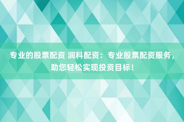 专业的股票配资 润科配资：专业股票配资服务，助您轻松实现投资目标！