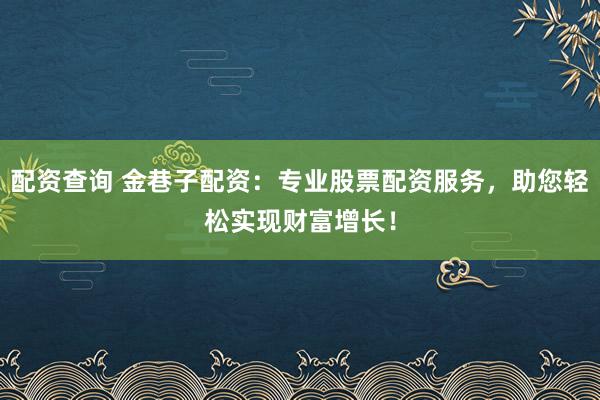 配资查询 金巷子配资：专业股票配资服务，助您轻松实现财富增长！