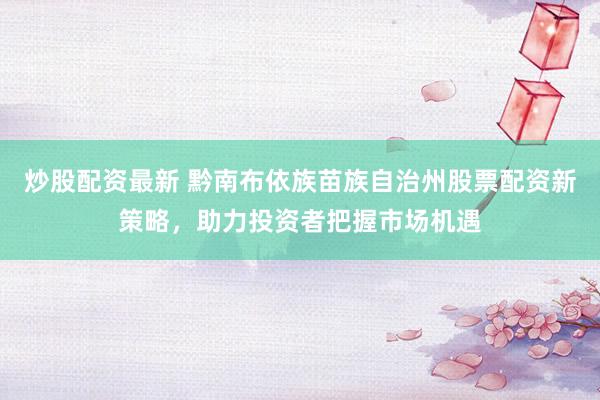 炒股配资最新 黔南布依族苗族自治州股票配资新策略，助力投资者把握市场机遇
