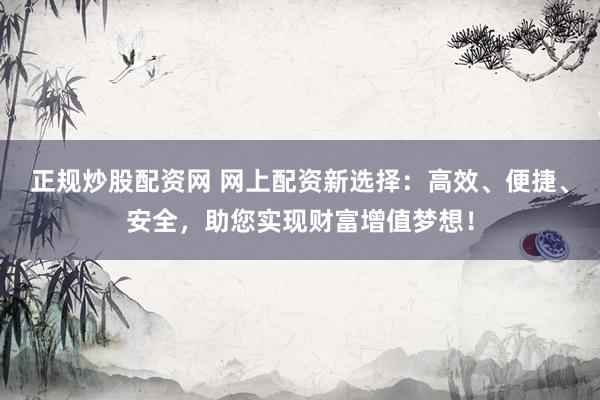 正规炒股配资网 网上配资新选择：高效、便捷、安全，助您实现财富增值梦想！