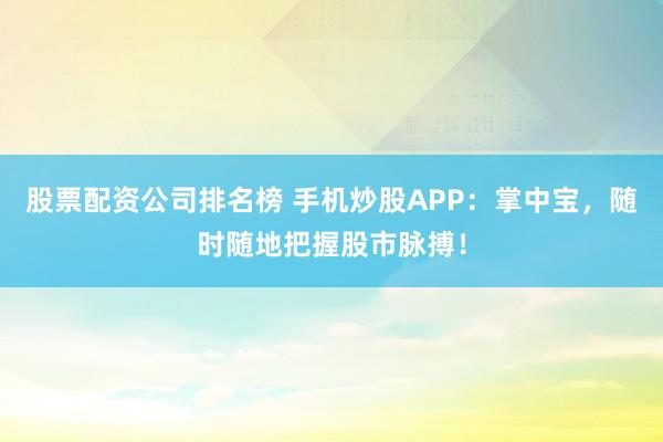 股票配资公司排名榜 手机炒股APP：掌中宝，随时随地把握股市脉搏！