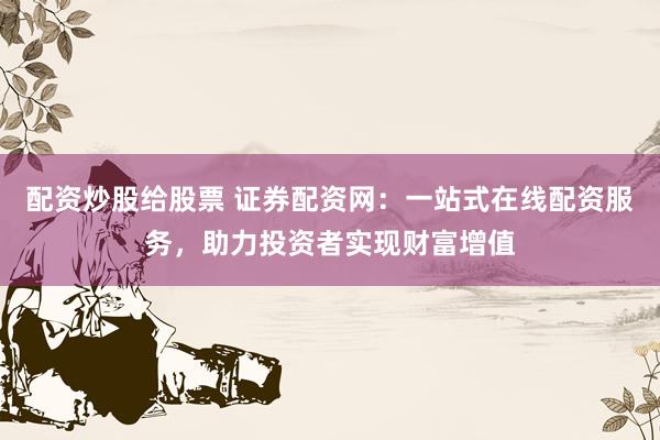 配资炒股给股票 证券配资网：一站式在线配资服务，助力投资者实现财富增值