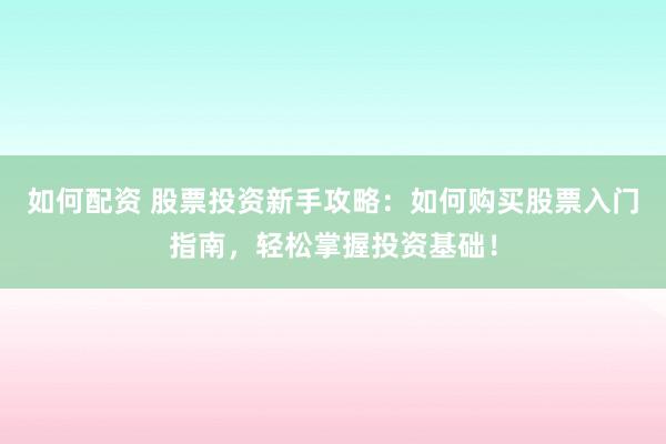 如何配资 股票投资新手攻略：如何购买股票入门指南，轻松掌握投资基础！