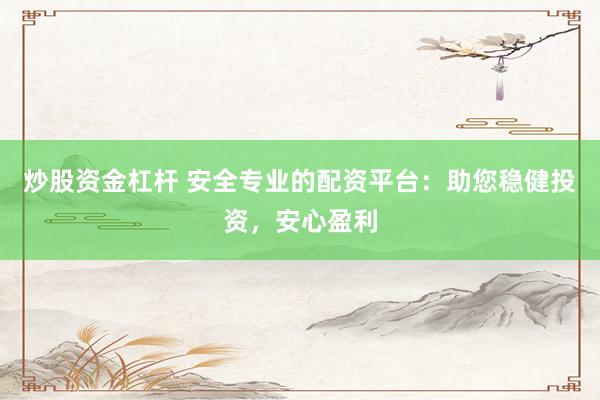 炒股资金杠杆 安全专业的配资平台：助您稳健投资，安心盈利