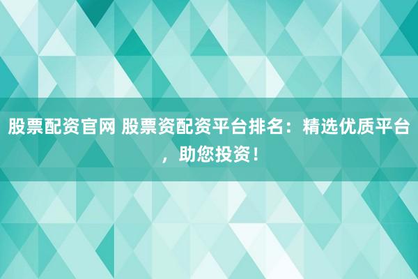 股票配资官网 股票资配资平台排名：精选优质平台，助您投资！