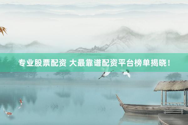专业股票配资 大最靠谱配资平台榜单揭晓！