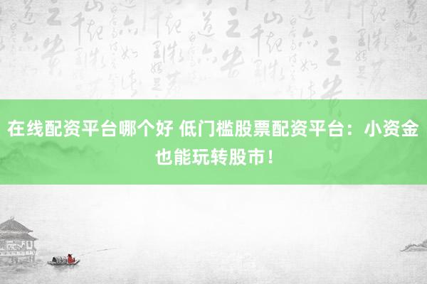 在线配资平台哪个好 低门槛股票配资平台：小资金也能玩转股市！