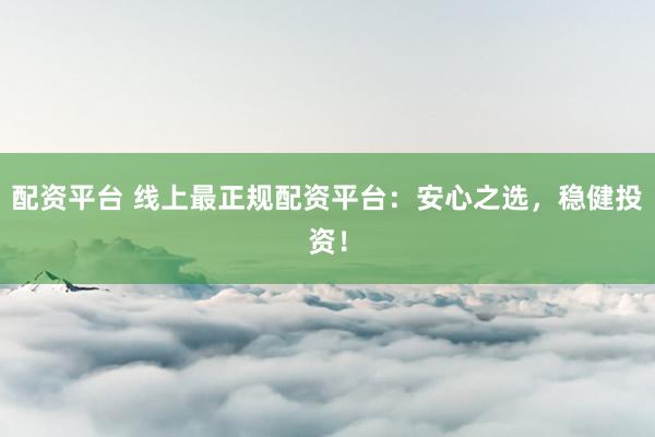 配资平台 线上最正规配资平台：安心之选，稳健投资！