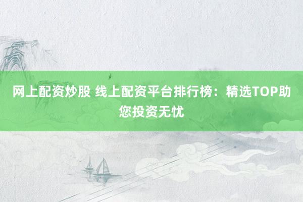 网上配资炒股 线上配资平台排行榜：精选TOP助您投资无忧