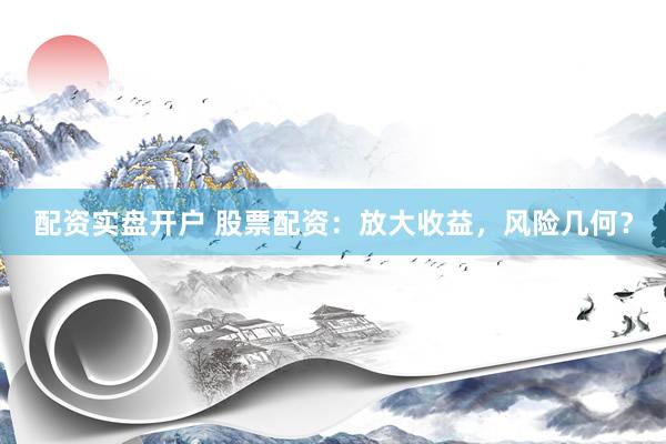 配资实盘开户 股票配资：放大收益，风险几何？