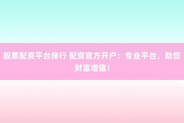 股票配资平台排行 配资官方开户：专业平台，助您财富增值！