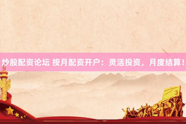 炒股配资论坛 按月配资开户：灵活投资，月度结算！