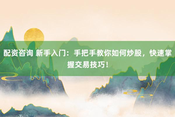 配资咨询 新手入门：手把手教你如何炒股，快速掌握交易技巧！